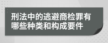 刑法中的逃避商检罪有哪些种类和构成要件