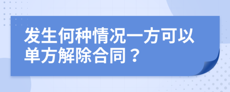 发生何种情况一方可以单方解除合同？