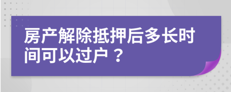 房产解除抵押后多长时间可以过户？