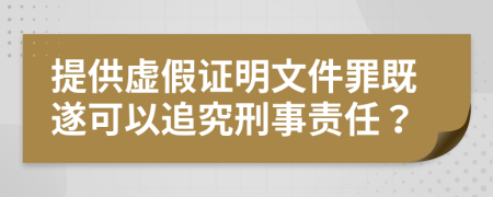 提供虚假证明文件罪既遂可以追究刑事责任？