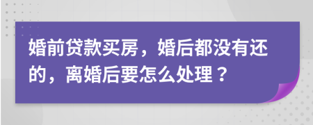 婚前贷款买房，婚后都没有还的，离婚后要怎么处理？