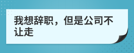 我想辞职，但是公司不让走