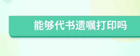 能够代书遗嘱打印吗