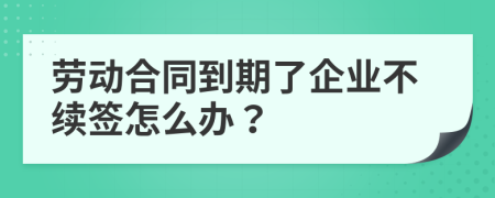 劳动合同到期了企业不续签怎么办？