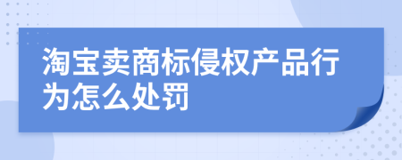 淘宝卖商标侵权产品行为怎么处罚