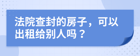 法院查封的房子，可以出租给别人吗？