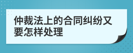 仲裁法上的合同纠纷又要怎样处理