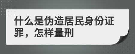 什么是伪造居民身份证罪，怎样量刑