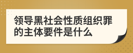 领导黑社会性质组织罪的主体要件是什么