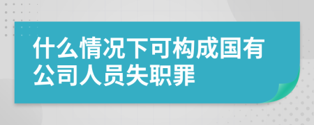 什么情况下可构成国有公司人员失职罪