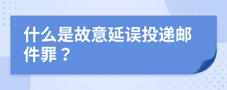 什么是故意延误投递邮件罪？