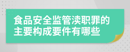 食品安全监管渎职罪的主要构成要件有哪些