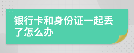 银行卡和身份证一起丢了怎么办