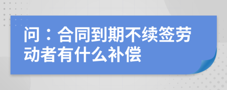 问：合同到期不续签劳动者有什么补偿