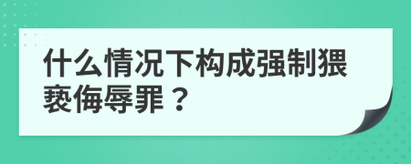 什么情况下构成强制猥亵侮辱罪？