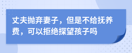 丈夫抛弃妻子，但是不给抚养费，可以拒绝探望孩子吗