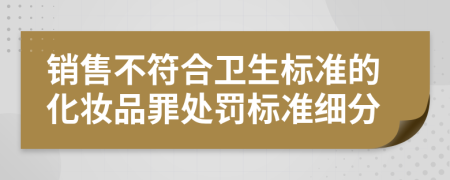 销售不符合卫生标准的化妆品罪处罚标准细分