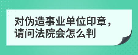 对伪造事业单位印章，请问法院会怎么判