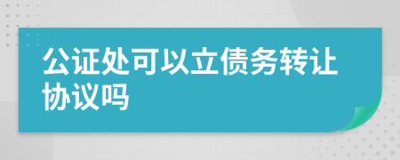 公证处可以立债务转让协议吗