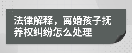 法律解释，离婚孩子抚养权纠纷怎么处理