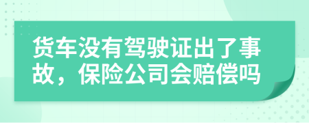 货车没有驾驶证出了事故，保险公司会赔偿吗