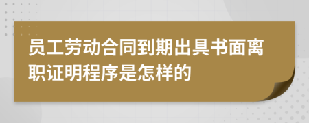 员工劳动合同到期出具书面离职证明程序是怎样的