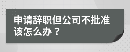 申请辞职但公司不批准该怎么办？