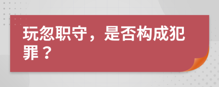 玩忽职守，是否构成犯罪？