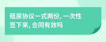 租房协议一式两份, 一次性签下来, 合同有效吗