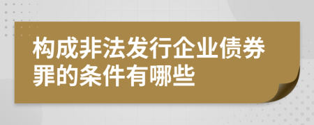 构成非法发行企业债券罪的条件有哪些