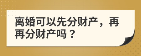 离婚可以先分财产，再再分财产吗？