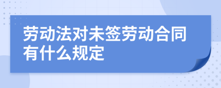 劳动法对未签劳动合同有什么规定