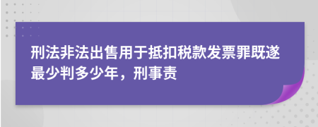 刑法非法出售用于抵扣税款发票罪既遂最少判多少年，刑事责