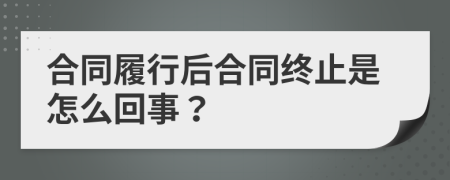 合同履行后合同终止是怎么回事？