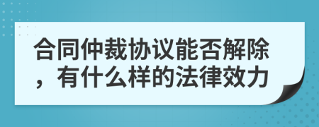 合同仲裁协议能否解除，有什么样的法律效力