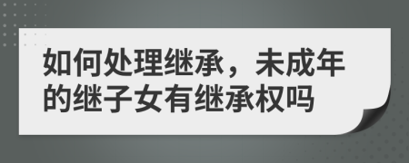 如何处理继承，未成年的继子女有继承权吗