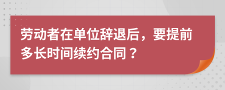 劳动者在单位辞退后，要提前多长时间续约合同？