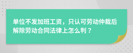 单位不发加班工资，只认可劳动仲裁后解除劳动合同法律上怎么判？