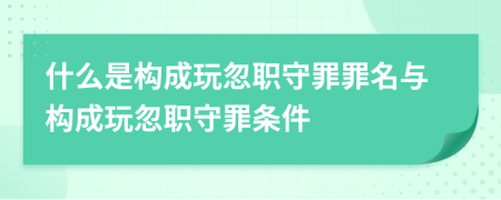 什么是构成玩忽职守罪罪名与构成玩忽职守罪条件