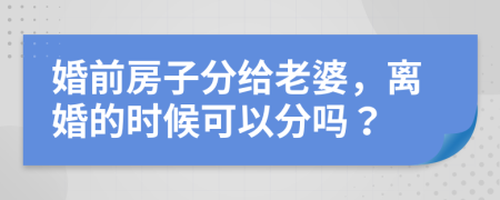 婚前房子分给老婆，离婚的时候可以分吗？