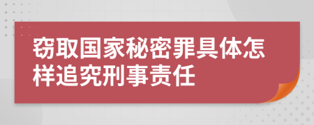 窃取国家秘密罪具体怎样追究刑事责任