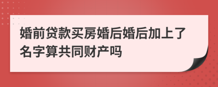 婚前贷款买房婚后婚后加上了名字算共同财产吗