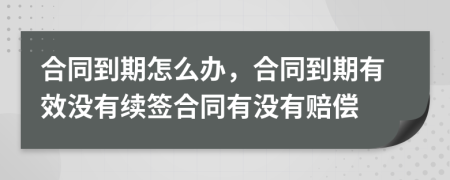 合同到期怎么办，合同到期有效没有续签合同有没有赔偿