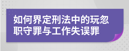 如何界定刑法中的玩忽职守罪与工作失误罪