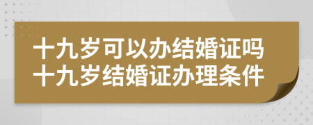 十九岁可以办结婚证吗十九岁结婚证办理条件