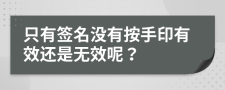 只有签名没有按手印有效还是无效呢？