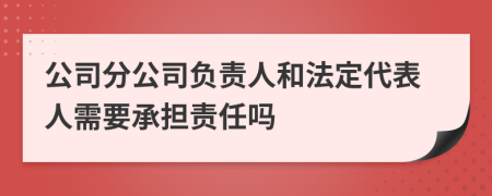 公司分公司负责人和法定代表人需要承担责任吗