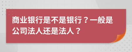 商业银行是不是银行？一般是公司法人还是法人？