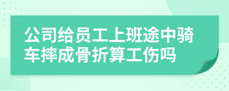 公司给员工上班途中骑车摔成骨折算工伤吗