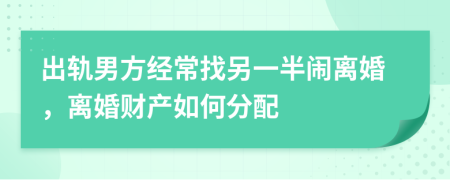 出轨男方经常找另一半闹离婚，离婚财产如何分配